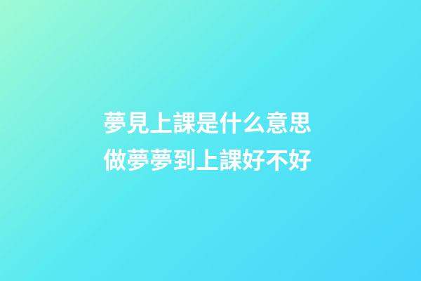 夢見上課是什么意思 做夢夢到上課好不好